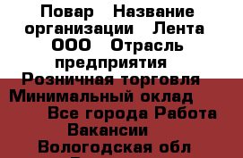 Повар › Название организации ­ Лента, ООО › Отрасль предприятия ­ Розничная торговля › Минимальный оклад ­ 18 000 - Все города Работа » Вакансии   . Вологодская обл.,Вологда г.